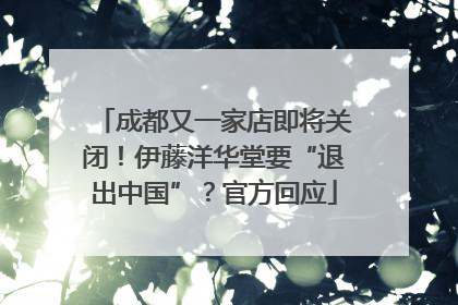 成都又一家店即将关闭！伊藤洋华堂要“退出中国”？官方回应