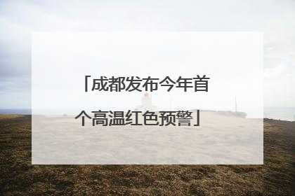 成都发布今年首个高温红色预警