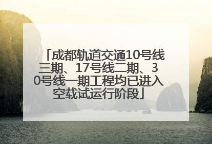 成都轨道交通10号线三期、17号线二期、30号线一期工程均已进入空载试运行阶段