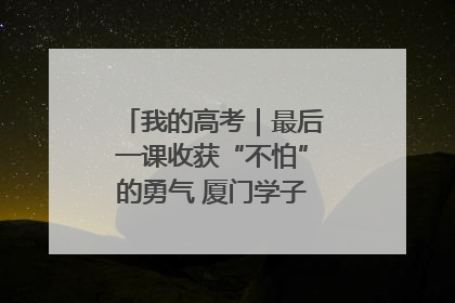 我的高考｜最后一课收获“不怕”的勇气 厦门学子万里同风赴新程