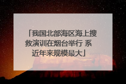 我国北部海区海上搜救演训在烟台举行 系近年来规模最大