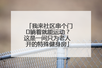 我来社区串个门⑯躺着就能运动？这是一间只为老人开的特殊健身房