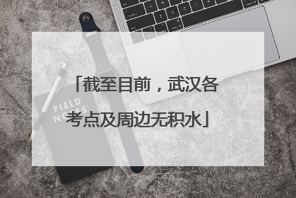 截至目前，武汉各考点及周边无积水