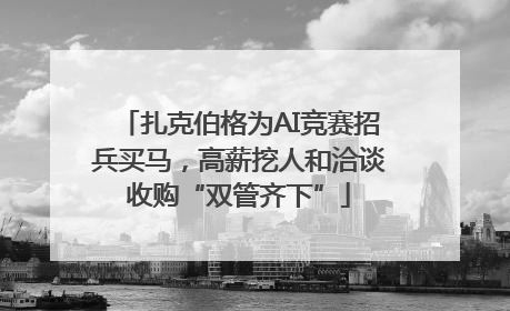 扎克伯格为AI竞赛招兵买马，高薪挖人和洽谈收购“双管齐下”