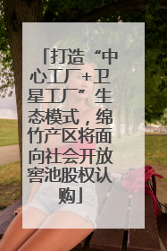 打造“中心工厂+卫星工厂”生态模式，绵竹产区将面向社会开放窖池股权认购