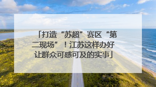 打造“苏超”赛区“第二现场”！江苏这样办好让群众可感可及的实事
