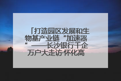 打造园区发展和生物基产业链“加速器”——长沙银行千企万户大走访·怀化高新区、生物基产业链专场活动举行