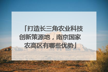 打造长三角农业科技创新策源地，南京国家农高区有哪些优势