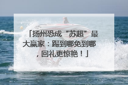 扬州恐成“苏超”最大赢家：踢到哪免到哪，回礼更惊艳！