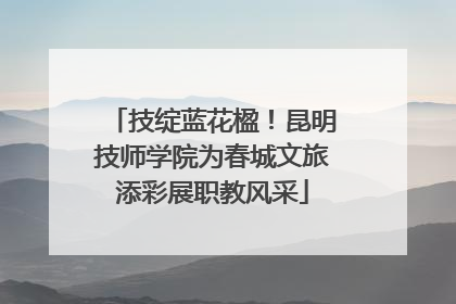 技绽蓝花楹！昆明技师学院为春城文旅添彩展职教风采