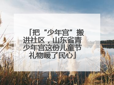 把“少年宫”搬进社区，山东省青少年宫这份儿童节礼物暖了民心