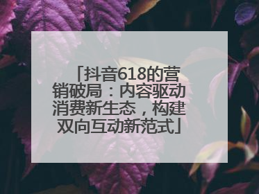 抖音618的营销破局：内容驱动消费新生态，构建双向互动新范式
