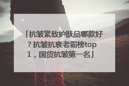 抗皱紧致护肤品哪款好？抗皱抗衰老霸榜top1，国货抗皱第一名