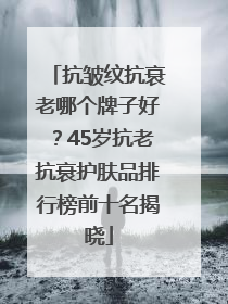 抗皱纹抗衰老哪个牌子好？45岁抗老抗衰护肤品排行榜前十名揭晓
