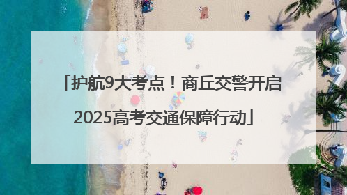 护航9大考点！商丘交警开启2025高考交通保障行动