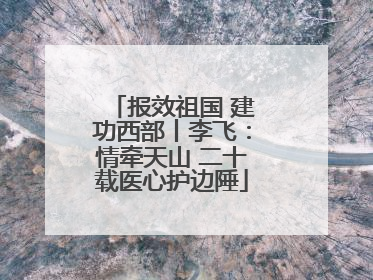 报效祖国 建功西部丨李飞：情牵天山 二十载医心护边陲