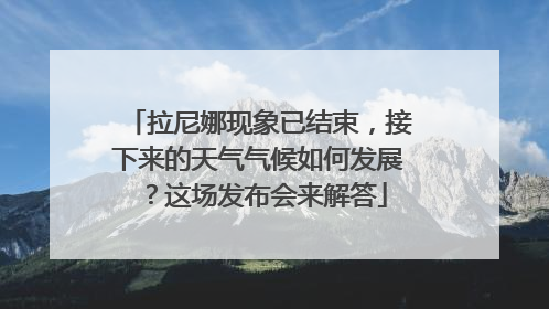 拉尼娜现象已结束，接下来的天气气候如何发展？这场发布会来解答