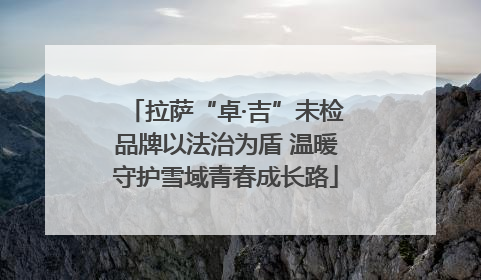 拉萨“卓·吉”未检品牌以法治为盾 温暖守护雪域青春成长路