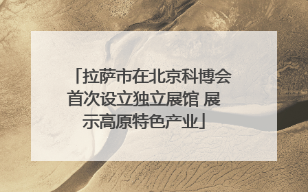 拉萨市在北京科博会首次设立独立展馆 展示高原特色产业