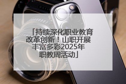 持续深化职业教育改革创新！山职开展丰富多彩2025年职教周活动