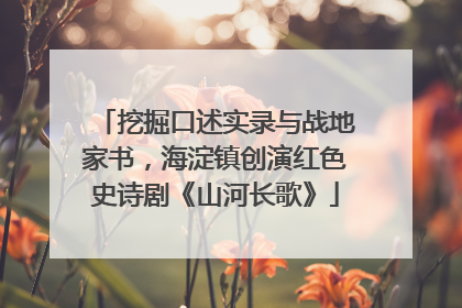 挖掘口述实录与战地家书，海淀镇创演红色史诗剧《山河长歌》
