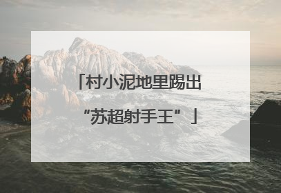 村小泥地里踢出“苏超射手王”