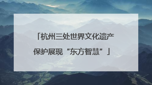 杭州三处世界文化遗产保护展现“东方智慧”