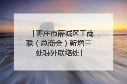 枣庄市薛城区工商联（总商会）新增三处驻外联络处