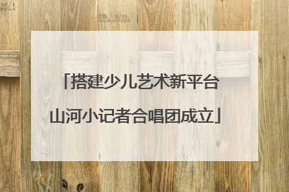 搭建少儿艺术新平台 山河小记者合唱团成立