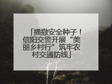 播撒安全种子！信阳交警开展“美丽乡村行”筑牢农村交通防线