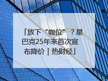 放下“咖位”？星巴克25年来首次宣布降价｜热财经