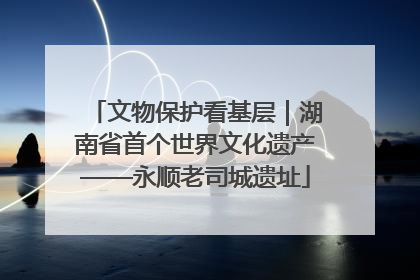 文物保护看基层｜湖南省首个世界文化遗产——永顺老司城遗址