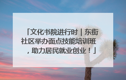 文化书院进行时｜东街社区举办面点技能培训班，助力居民就业创业！