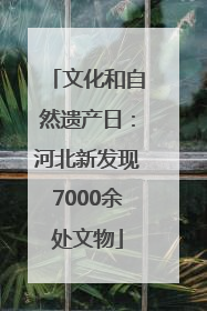 文化和自然遗产日：河北新发现7000余处文物