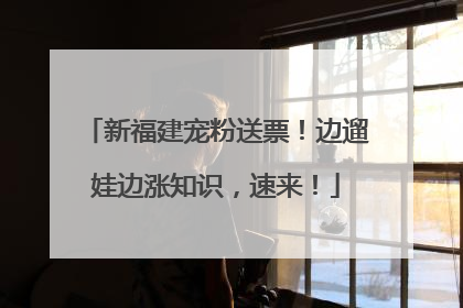 新福建宠粉送票！边遛娃边涨知识，速来！