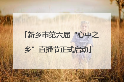 新乡市第六届“心中之乡”直播节正式启动