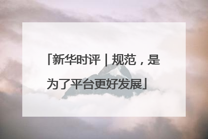 新华时评｜规范，是为了平台更好发展