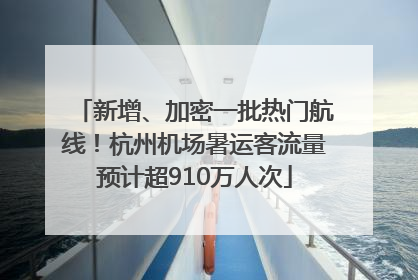 新增、加密一批热门航线！杭州机场暑运客流量预计超910万人次