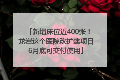 新增床位近400张！龙岩这个医院改扩建项目6月底可交付使用