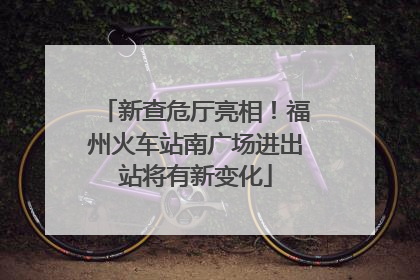 新查危厅亮相！福州火车站南广场进出站将有新变化