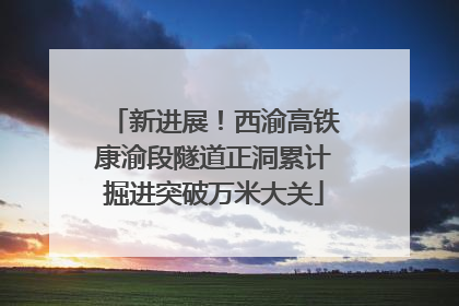 新进展！西渝高铁康渝段隧道正洞累计掘进突破万米大关