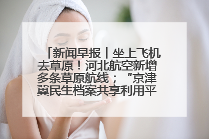 新闻早报丨坐上飞机去草原！河北航空新增多条草原航线；“京津冀民生档案共享利用平台”上线试运行>>