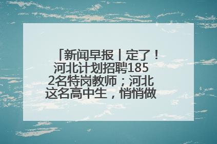 新闻早报丨定了！河北计划招聘1852名特岗教师；河北这名高中生，悄悄做了件超酷的事>>