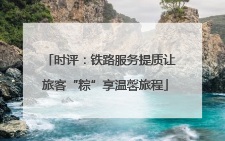 时评：铁路服务提质让旅客“粽”享温馨旅程
