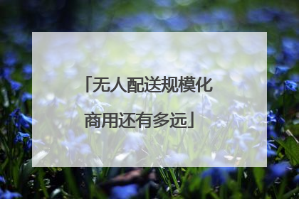 无人配送规模化商用还有多远