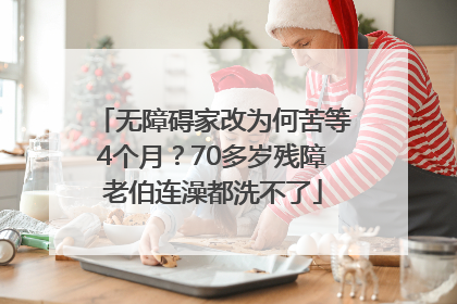 无障碍家改为何苦等4个月？70多岁残障老伯连澡都洗不了