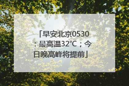 早安北京0530：最高温32℃；今日晚高峰将提前