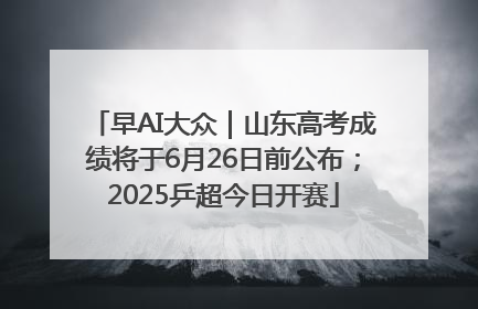 早AI大众｜山东高考成绩将于6月26日前公布；2025乒超今日开赛