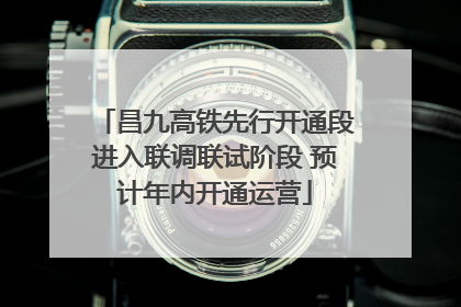 昌九高铁先行开通段进入联调联试阶段 预计年内开通运营
