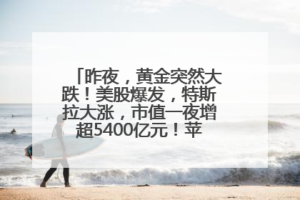 昨夜，黄金突然大跌！美股爆发，特斯拉大涨，市值一夜增超5400亿元！苹果传来大消息